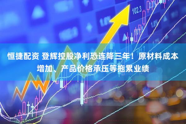 恒捷配资 登辉控股净利恐连降三年！原材料成本增加、产品价格承压等拖累业绩