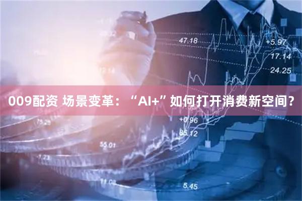 009配资 场景变革：“AI+”如何打开消费新空间？