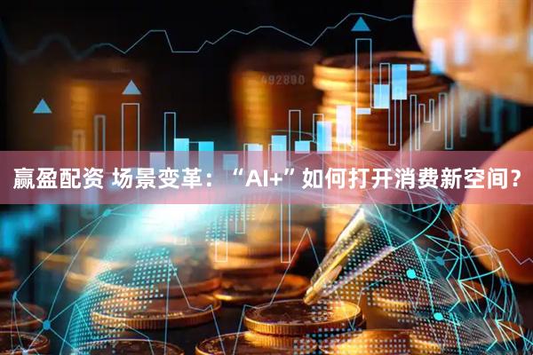 赢盈配资 场景变革：“AI+”如何打开消费新空间？