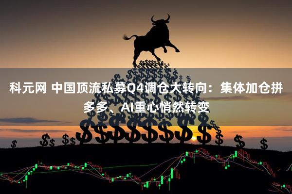 科元网 中国顶流私募Q4调仓大转向：集体加仓拼多多、AI重心悄然转变