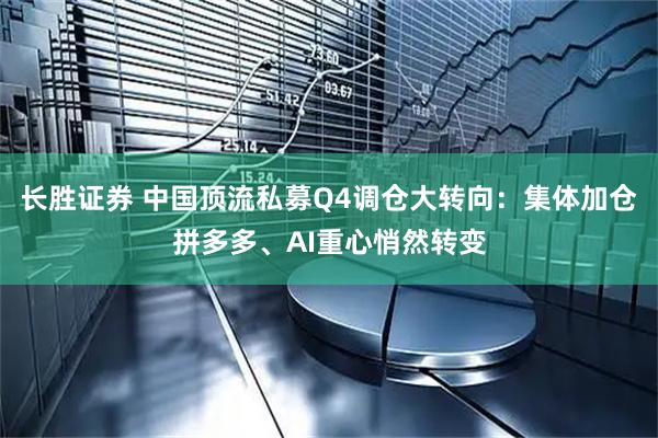 长胜证券 中国顶流私募Q4调仓大转向：集体加仓拼多多、AI重心悄然转变