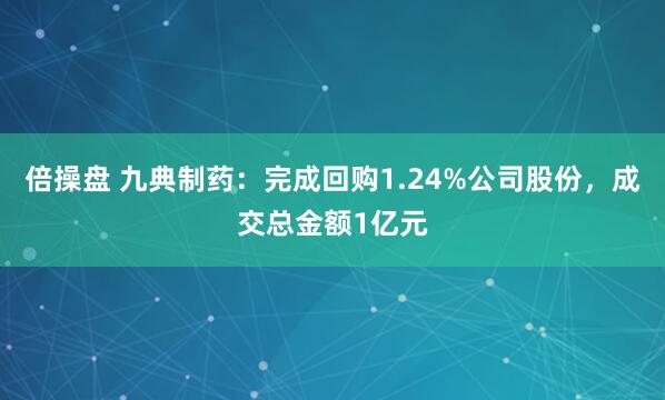 倍操盘 九典制药：完成回购1.24%公司股份，成交总金额1亿元