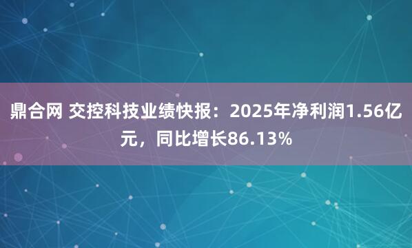 鼎合网 交控科技业绩快报：2025年净利润1.56亿元，同比增长86.13%