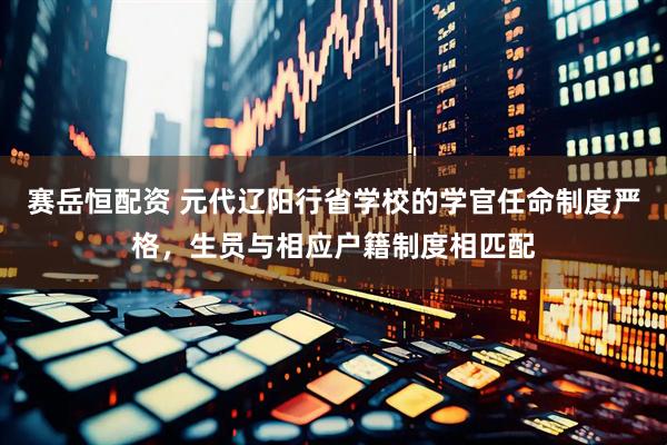 赛岳恒配资 元代辽阳行省学校的学官任命制度严格，生员与相应户籍制度相匹配