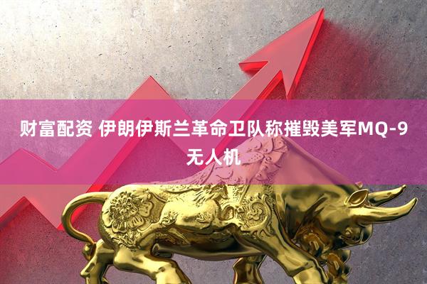 财富配资 伊朗伊斯兰革命卫队称摧毁美军MQ-9无人机
