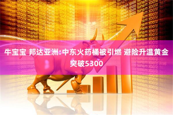 牛宝宝 邦达亚洲:中东火药桶被引燃 避险升温黄金突破5300