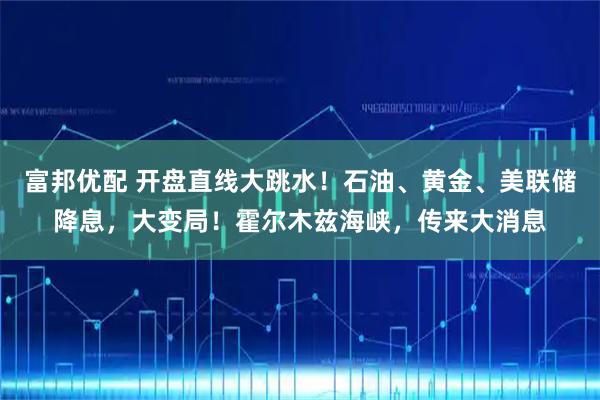 富邦优配 开盘直线大跳水！石油、黄金、美联储降息，大变局！霍尔木兹海峡，传来大消息