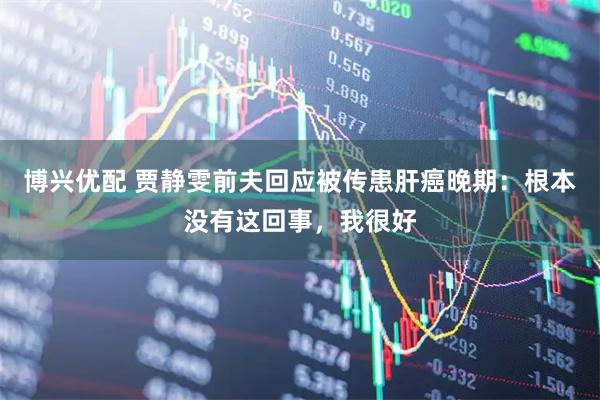 博兴优配 贾静雯前夫回应被传患肝癌晚期：根本没有这回事，我很好