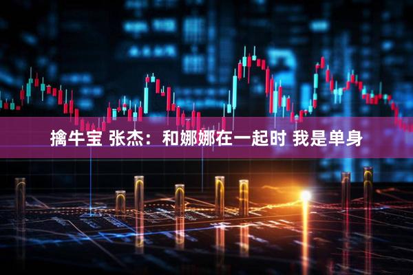 擒牛宝 张杰：和娜娜在一起时 我是单身
