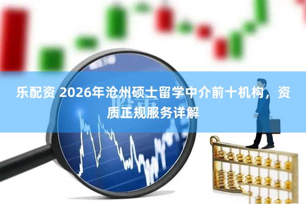 乐配资 2026年沧州硕士留学中介前十机构，资质正规服务详解