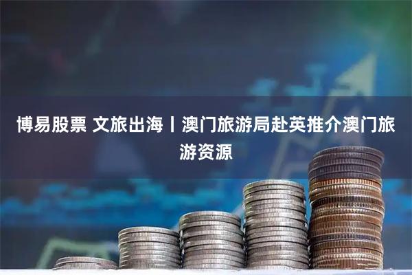 博易股票 文旅出海丨澳门旅游局赴英推介澳门旅游资源