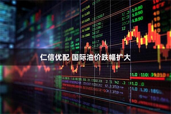 仁信优配 国际油价跌幅扩大