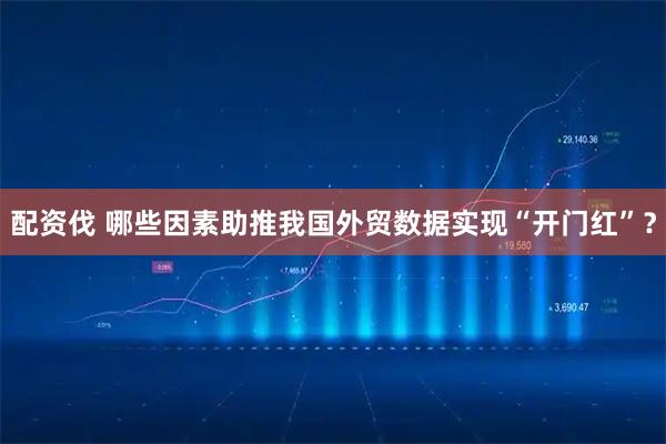 配资伐 哪些因素助推我国外贸数据实现“开门红”？