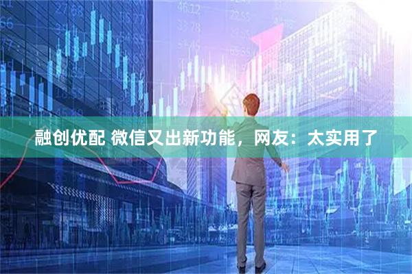 融创优配 微信又出新功能，网友：太实用了