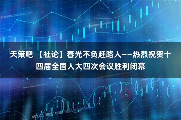 天策吧 【社论】春光不负赶路人——热烈祝贺十四届全国人大四次会议胜利闭幕