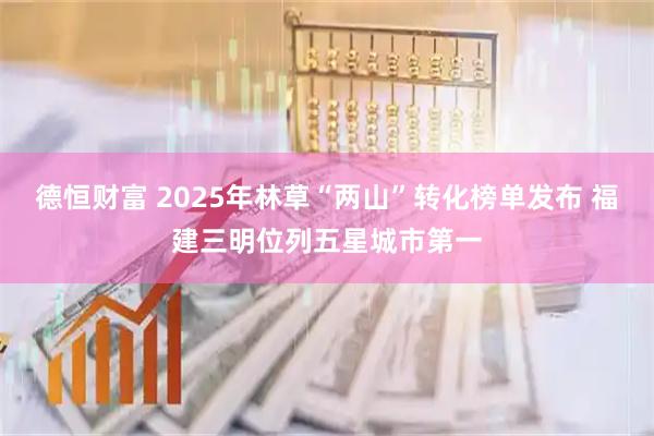 德恒财富 2025年林草“两山”转化榜单发布 福建三明位列五星城市第一