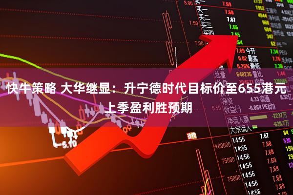 快牛策略 大华继显：升宁德时代目标价至655港元 上季盈利胜预期