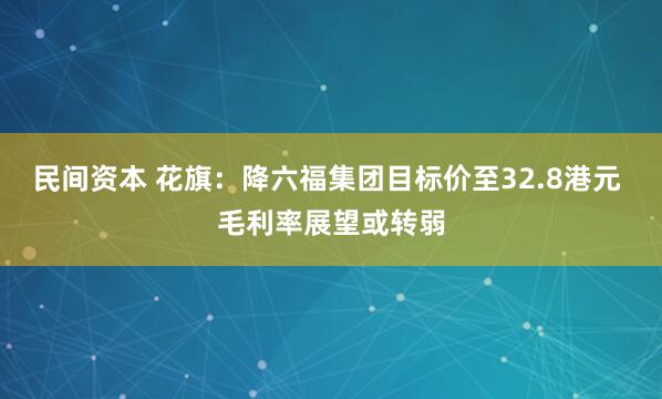 民间资本 花旗：降六福集团目标价至32.8港元 毛利率展望或转弱