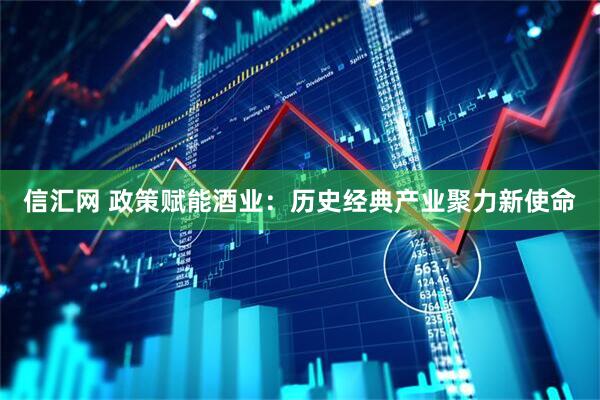 信汇网 政策赋能酒业：历史经典产业聚力新使命