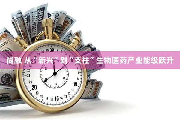 尚融 从“新兴”到“支柱”生物医药产业能级跃升