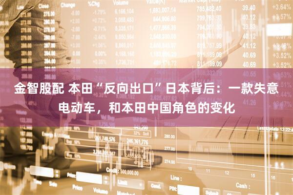 金智股配 本田“反向出口”日本背后：一款失意电动车，和本田中国角色的变化