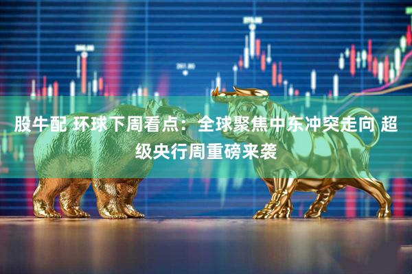 股牛配 环球下周看点：全球聚焦中东冲突走向 超级央行周重磅来袭