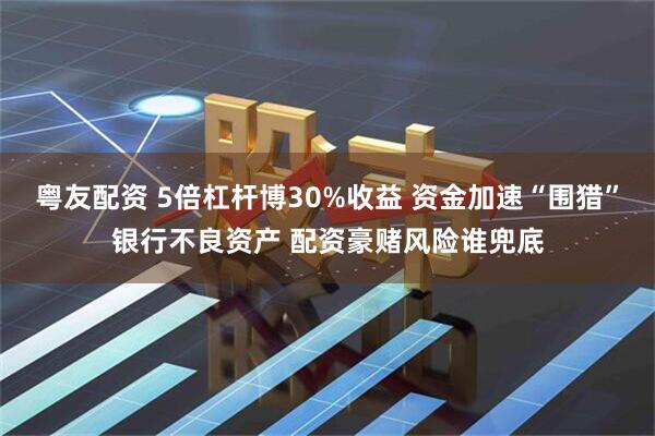粤友配资 5倍杠杆博30%收益 资金加速“围猎”银行不良资产 配资豪赌风险谁兜底