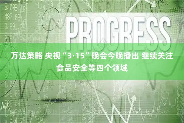 万达策略 央视“3·15”晚会今晚播出 继续关注食品安全等四个领域