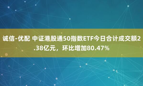 诚信-优配 中证港股通50指数ETF今日合计成交额2.38亿元，环比增加80.47%