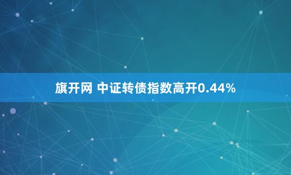 旗开网 中证转债指数高开0.44%