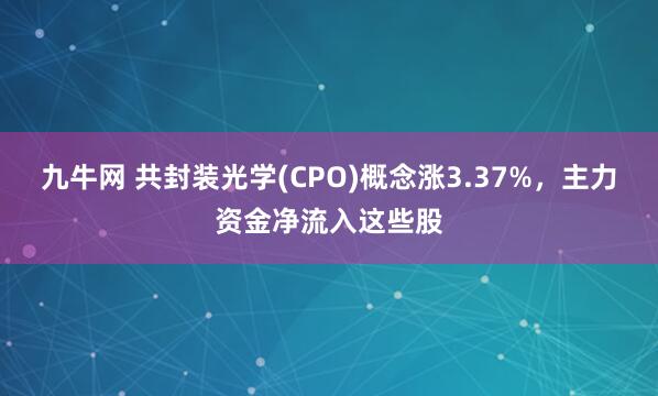 九牛网 共封装光学(CPO)概念涨3.37%，主力资金净流入这些股