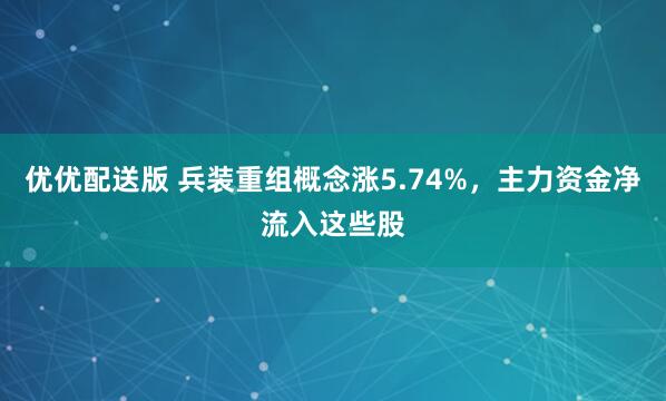优优配送版 兵装重组概念涨5.74%，主力资金净流入这些股