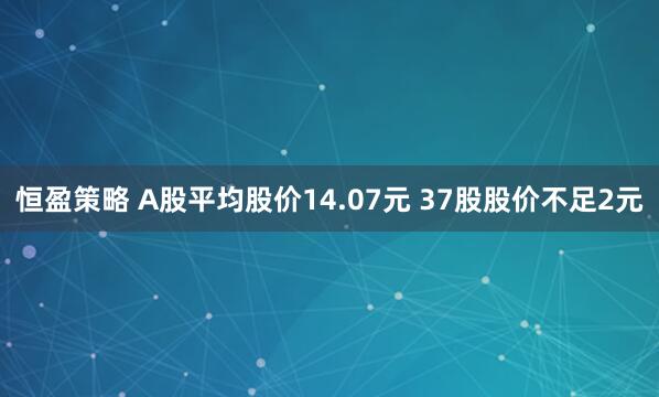 恒盈策略 A股平均股价14.07元 37股股价不足2元
