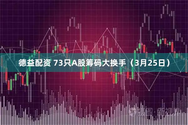 德益配资 73只A股筹码大换手（3月25日）