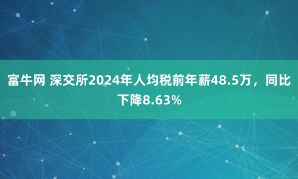 富牛网 深交所2024年人均税前年薪48.5万，同比下降8.63%