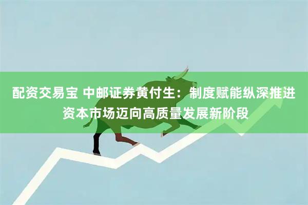 配资交易宝 中邮证券黄付生：制度赋能纵深推进 资本市场迈向高质量发展新阶段