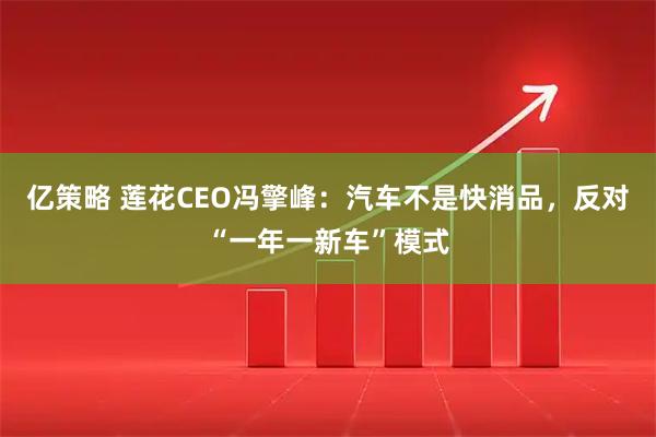亿策略 莲花CEO冯擎峰：汽车不是快消品，反对“一年一新车”模式