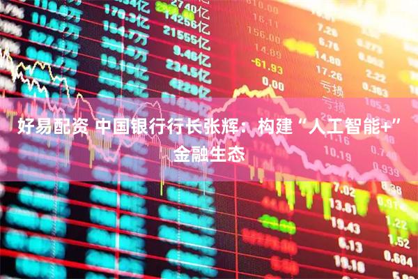 好易配资 中国银行行长张辉：构建“人工智能+”金融生态