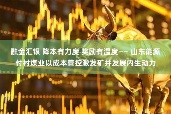 融金汇银 降本有力度 奖励有温度—— 山东能源付村煤业以成本管控激发矿井发展内生动力