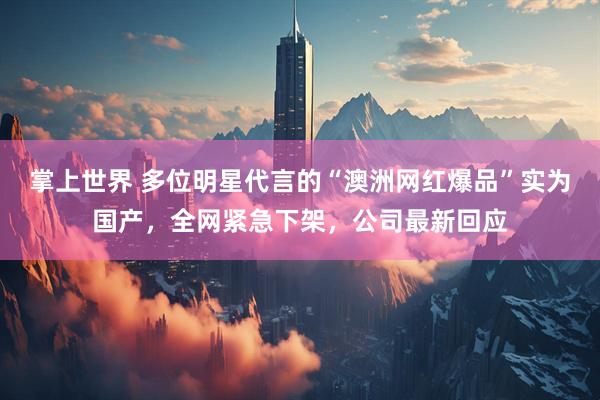 掌上世界 多位明星代言的“澳洲网红爆品”实为国产，全网紧急下架，公司最新回应