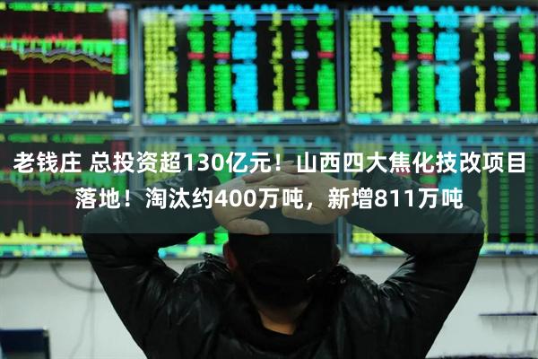 老钱庄 总投资超130亿元！山西四大焦化技改项目落地！淘汰约400万吨，新增811万吨