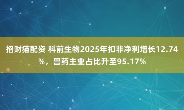 招财猫配资 科前生物2025年扣非净利增长12.74%，兽药主业占比升至95.17%