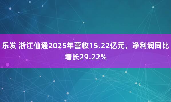 乐发 浙江仙通2025年营收15.22亿元，净利润同比增长29.22%