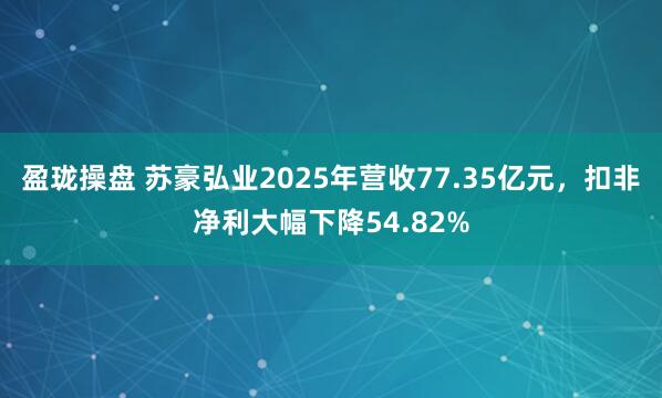 盈珑操盘 苏豪弘业2025年营收77.35亿元，扣非净利大幅下降54.82%