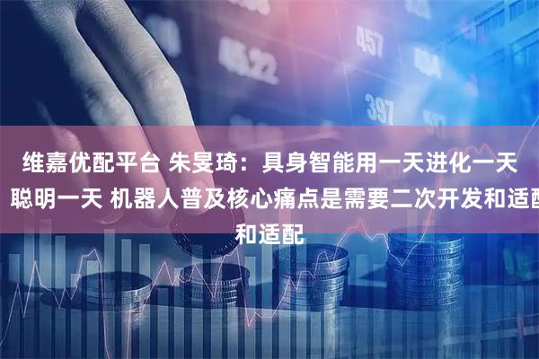 维嘉优配平台 朱旻琦：具身智能用一天进化一天、聪明一天 机器人普及核心痛点是需要二次开发和适配