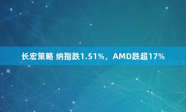 长宏策略 纳指跌1.51%，AMD跌超17%