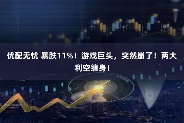 优配无忧 暴跌11%！游戏巨头，突然崩了！两大利空缠身！