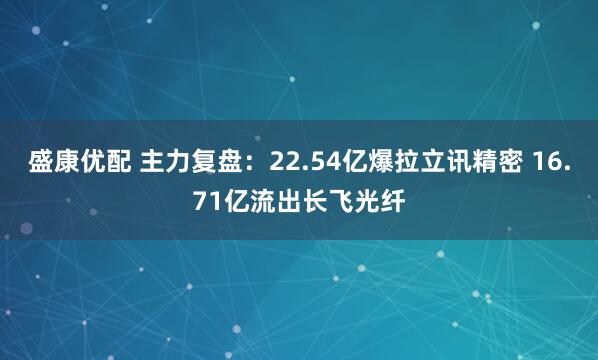 盛康优配 主力复盘：22.54亿爆拉立讯精密 16.71亿流出长飞光纤