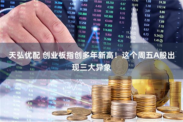 天弘优配 创业板指创多年新高！这个周五A股出现三大异象