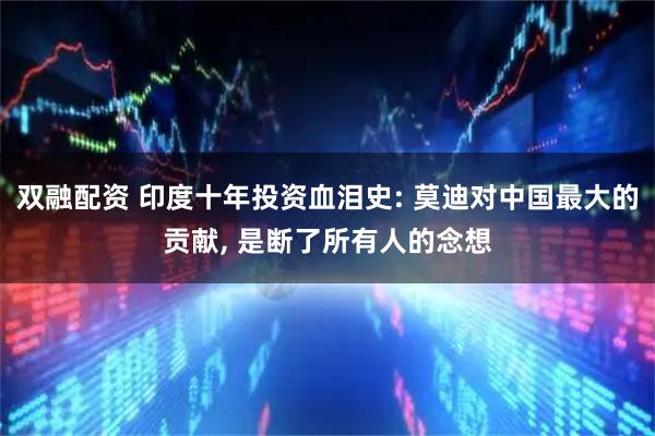双融配资 印度十年投资血泪史: 莫迪对中国最大的贡献, 是断了所有人的念想